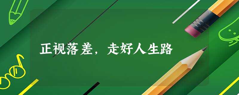 正视落差,走好人生路 正视落差,走好人生路