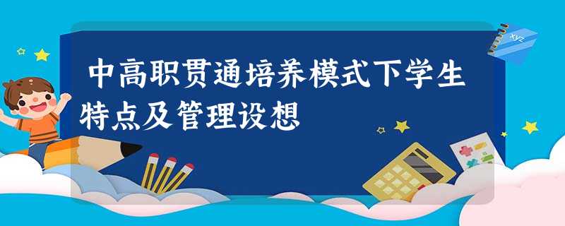 中高职贯通培养模式下学生特点及管理设想 中高职贯通培养模式下学生特点及管理设想