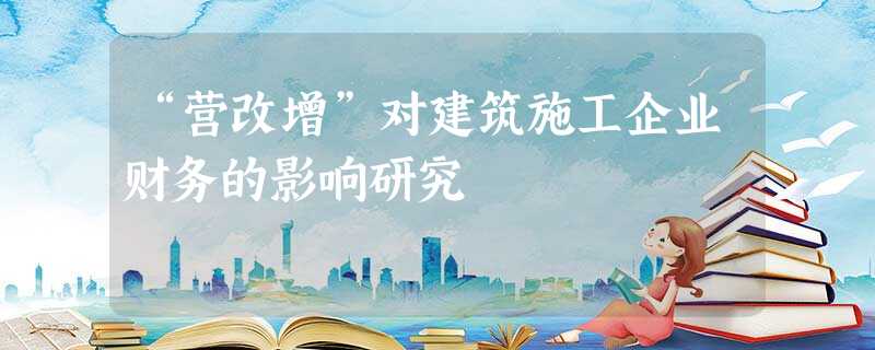 “营改增”对建筑施工企业财务的影响研究 “营改增”对建筑施工企业财务的影响研究