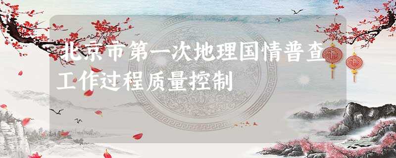 北京市第一次地理国情普查工作过程质量控制 北京市第一次地理国情普查工作过程质量控制