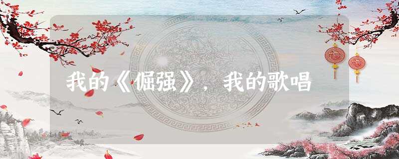 我的《倔强》,我的歌唱 我的《倔强》,我的歌唱