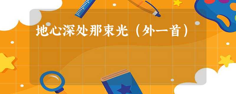 地心深处那束光(外一首) 地心深处那束光(外一首)