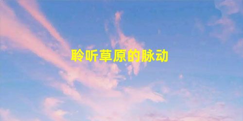聆听草原的脉动 聆听草原的脉动