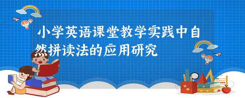 小学英语课堂教学实践中自然拼读法的应用研究 小学英语课堂教学实践中自然拼读法的应用研究