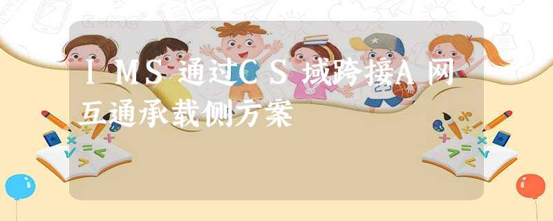 IMS通过CS域跨接A网互通承载侧方案 IMS通过CS域跨接A网互通承载侧方案
