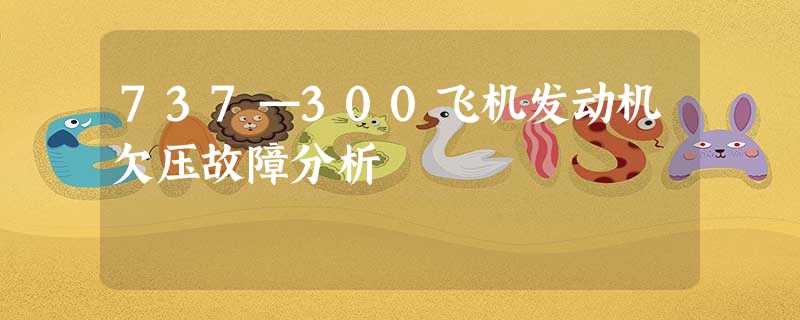 737—300飞机发动机欠压故障分析 737—300飞机发动机欠压故障分析