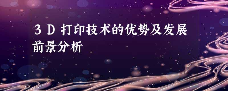 3D打印技术的优势及发展前景分析 3D打印技术的优势及发展前景分析