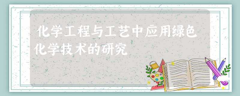 化学工程与工艺中应用绿色化学技术的研究 化学工程与工艺中应用绿色化学技术的研究