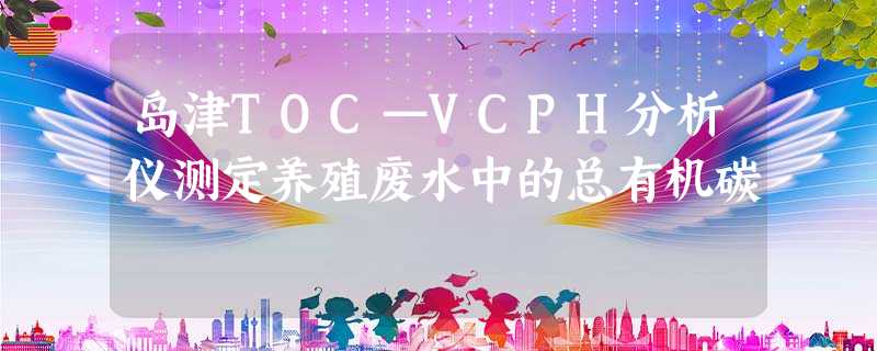 岛津TOC—VCPH分析仪测定养殖废水中的总有机碳 岛津TOC—VCPH分析仪测定养殖废水中的总有机碳