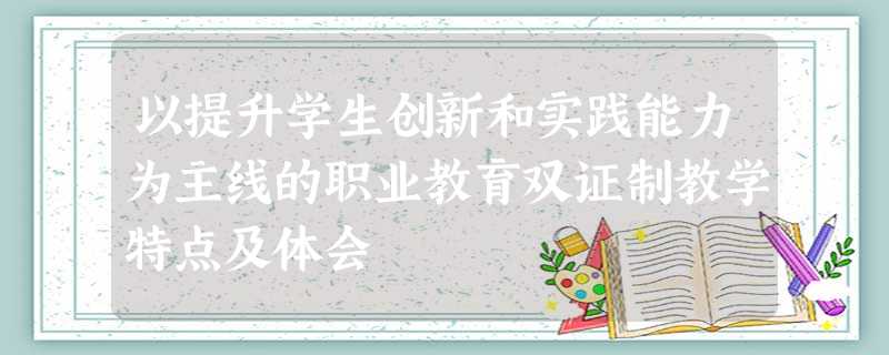 以提升学生创新和实践能力为主线的职业教育双证制教学特点及体会 以提升学生创新和实践能力为主线的职业教育双证制教学特点及体会