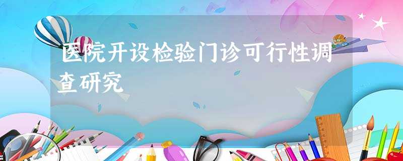 医院开设检验门诊可行性调查研究 医院开设检验门诊可行性调查研究