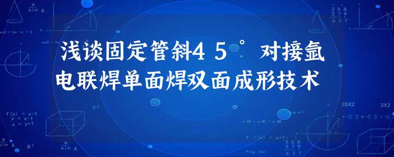 浅谈固定管斜45°对接氩电联焊单面焊双面成形技术 浅谈固定管斜45°对接氩电联焊单面焊双面成形技术