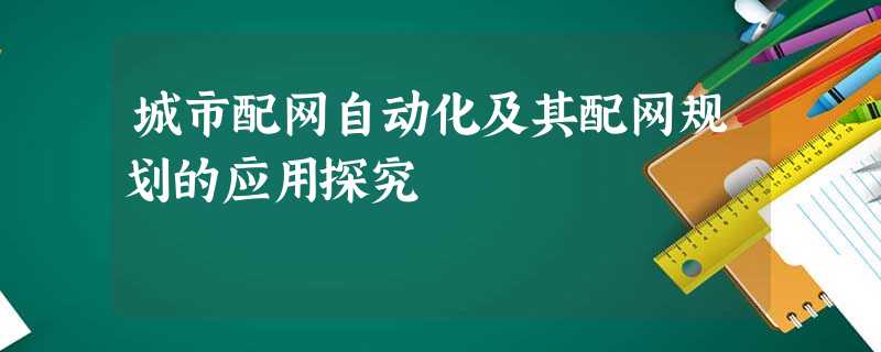 城市配网自动化及其配网规划的应用探究 城市配网自动化及其配网规划的应用探究