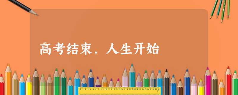 高考结束,人生开始 高考结束,人生开始