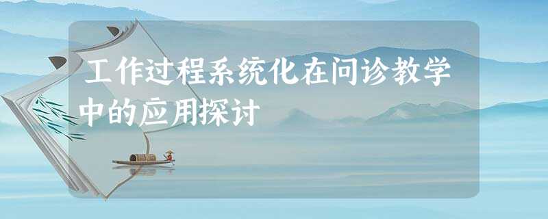 工作过程系统化在问诊教学中的应用探讨 工作过程系统化在问诊教学中的应用探讨