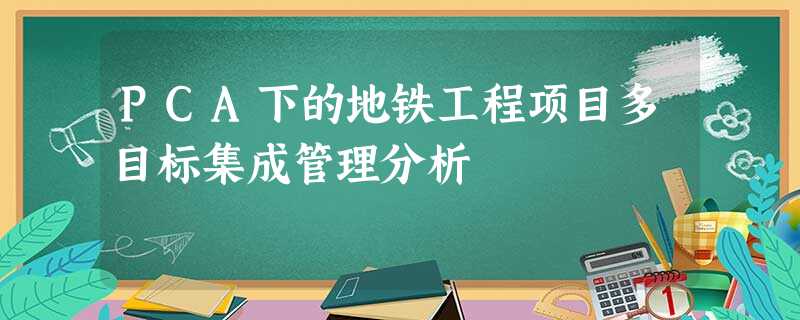 PCA下的地铁工程项目多目标集成管理分析 PCA下的地铁工程项目多目标集成管理分析