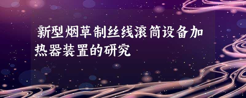 新型烟草制丝线滚筒设备加热器装置的研究 新型烟草制丝线滚筒设备加热器装置的研究