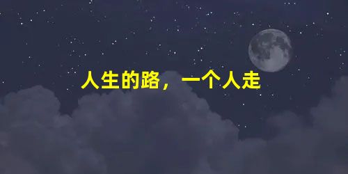 人生的路,一个人走 人生的路,一个人走