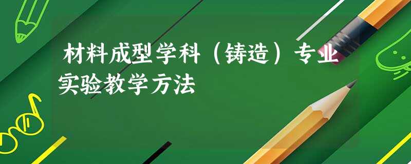 材料成型学科(铸造)专业实验教学方法 材料成型学科(铸造)专业实验教学方法