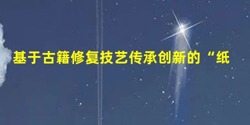 基于古籍修复技艺传承创新的“纸浆修复技术”研究 基于古籍修复技艺传承创新的“纸浆修复技术”研究