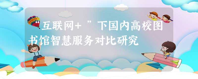 “互联网+”下国内高校图书馆智慧服务对比研究 “互联网+”下国内高校图书馆智慧服务对比研究