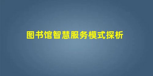 图书馆智慧服务模式探析 图书馆智慧服务模式探析
