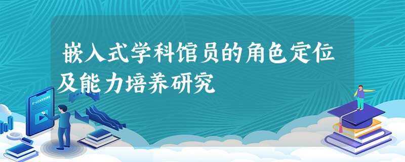嵌入式学科馆员的角色定位及能力培养研究 嵌入式学科馆员的角色定位及能力培养研究