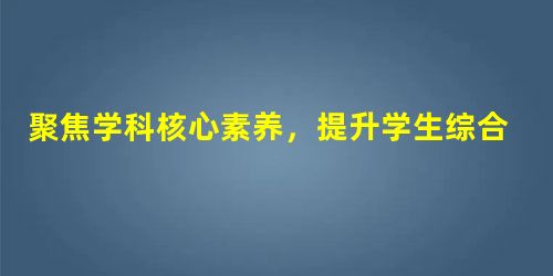 聚焦学科核心素养,提升学生综合能力 聚焦学科核心素养,提升学生综合能力