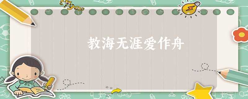 教海无涯爱作舟 教海无涯爱作舟