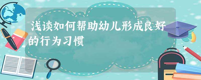 浅谈如何帮助幼儿形成良好的行为习惯 浅谈如何帮助幼儿形成良好的行为习惯