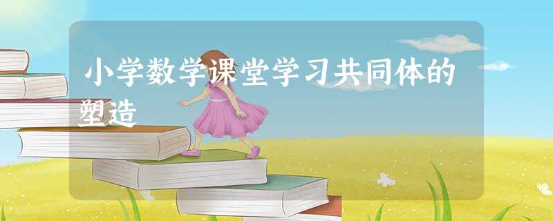 小学数学课堂学习共同体的塑造 小学数学课堂学习共同体的塑造