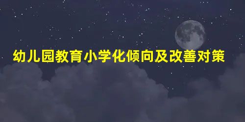 幼儿园教育小学化倾向及改善对策 幼儿园教育小学化倾向及改善对策