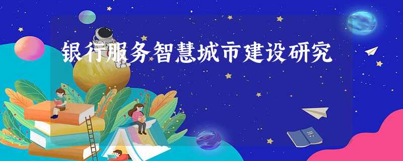 银行服务智慧城市建设研究 银行服务智慧城市建设研究