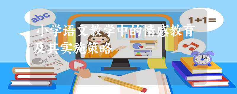 小学语文教学中的情感教育及其实施策略 小学语文教学中的情感教育及其实施策略