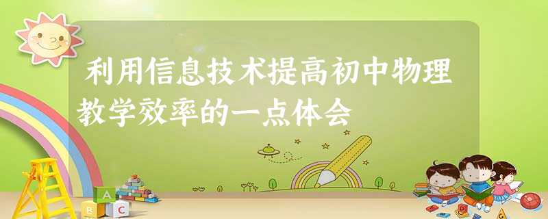 利用信息技术提高初中物理教学效率的一点体会 利用信息技术提高初中物理教学效率的一点体会