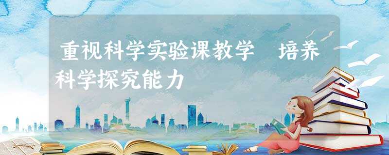 重视科学实验课教学 培养科学探究能力 重视科学实验课教学 培养科学探究能力