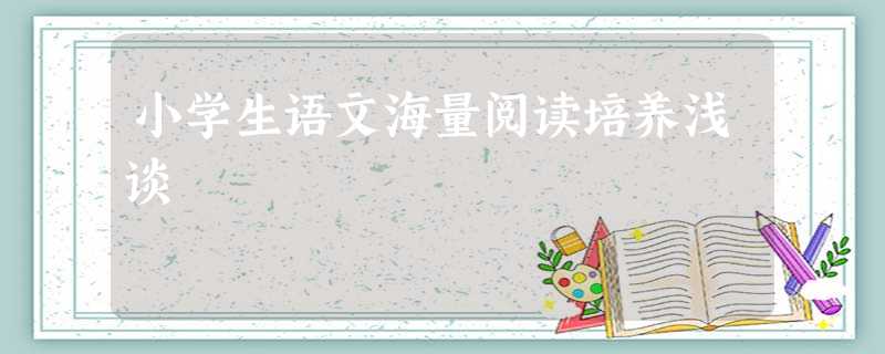 小学生语文海量阅读培养浅谈 小学生语文海量阅读培养浅谈