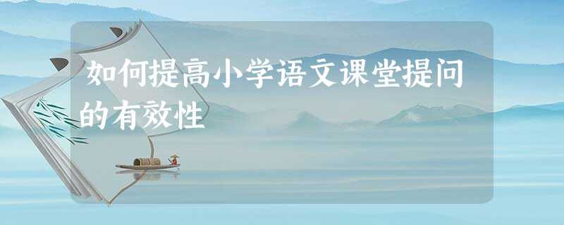 如何提高小学语文课堂提问的有效性 如何提高小学语文课堂提问的有效性