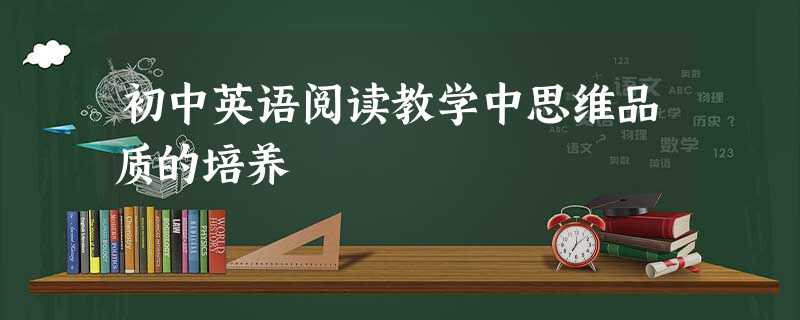 初中英语阅读教学中思维品质的培养 初中英语阅读教学中思维品质的培养