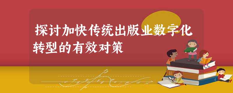 探讨加快传统出版业数字化转型的有效对策 探讨加快传统出版业数字化转型的有效对策