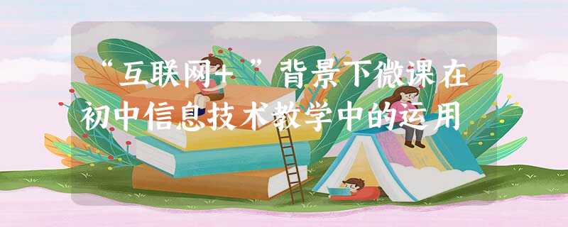 “互联网+”背景下微课在初中信息技术教学中的运用 “互联网+”背景下微课在初中信息技术教学中的运用