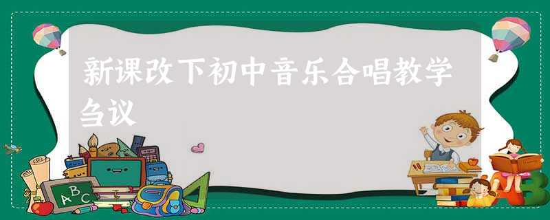 新课改下初中音乐合唱教学刍议 新课改下初中音乐合唱教学刍议