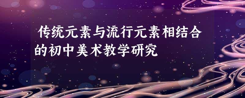 传统元素与流行元素相结合的初中美术教学研究 传统元素与流行元素相结合的初中美术教学研究