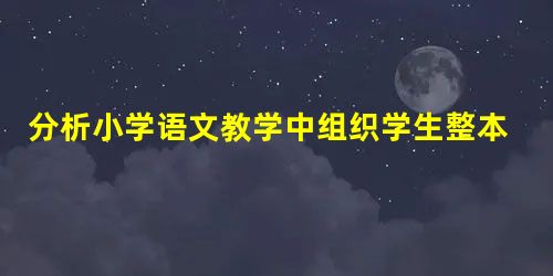 分析小学语文教学中组织学生整本书阅读的有效性研究 分析小学语文教学中组织学生整本书阅读的有效性研究