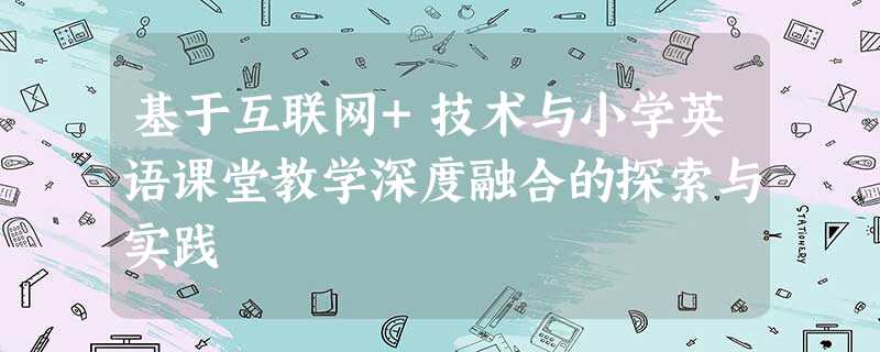 基于互联网+技术与小学英语课堂教学深度融合的探索与实践 基于互联网+技术与小学英语课堂教学深度融合的探索与实践