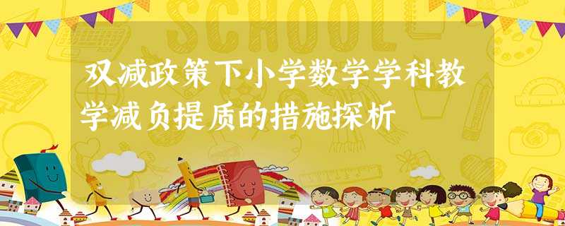 双减政策下小学数学学科教学减负提质的措施探析 双减政策下小学数学学科教学减负提质的措施探析