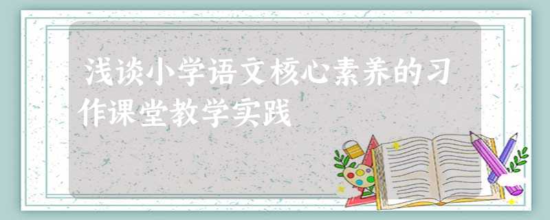 浅谈小学语文核心素养的习作课堂教学实践 浅谈小学语文核心素养的习作课堂教学实践