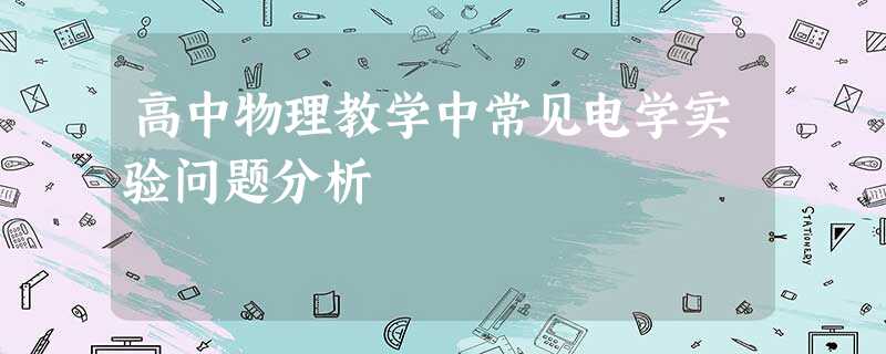 高中物理教学中常见电学实验问题分析 高中物理教学中常见电学实验问题分析