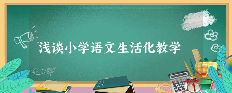 浅谈小学语文生活化教学 浅谈小学语文生活化教学