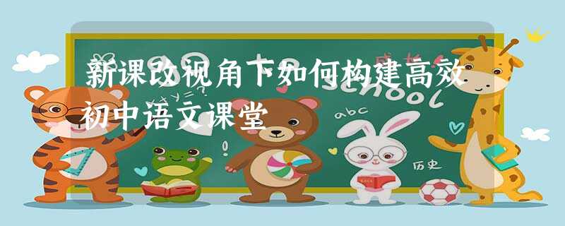 新课改视角下如何构建高效初中语文课堂 新课改视角下如何构建高效初中语文课堂